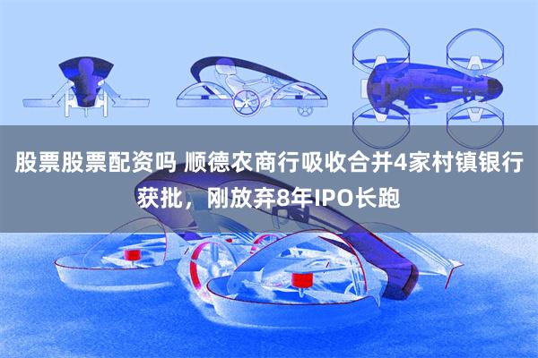 股票股票配资吗 顺德农商行吸收合并4家村镇银行获批，刚放弃8年IPO长跑