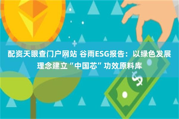 配资天眼查门户网站 谷雨ESG报告：以绿色发展理念建立“中国芯”功效原料库