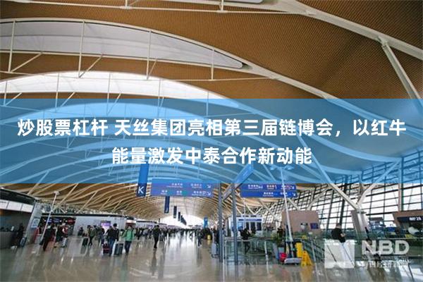 炒股票杠杆 天丝集团亮相第三届链博会，以红牛能量激发中泰合作新动能