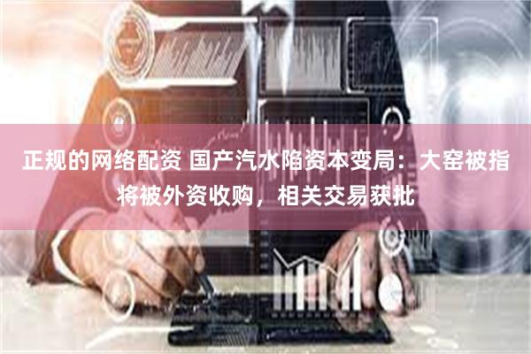 正规的网络配资 国产汽水陷资本变局：大窑被指将被外资收购，相关交易获批