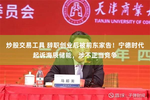 炒股交易工具 辞职创业后被前东家告！宁德时代起诉海辰储能，涉不正当竞争