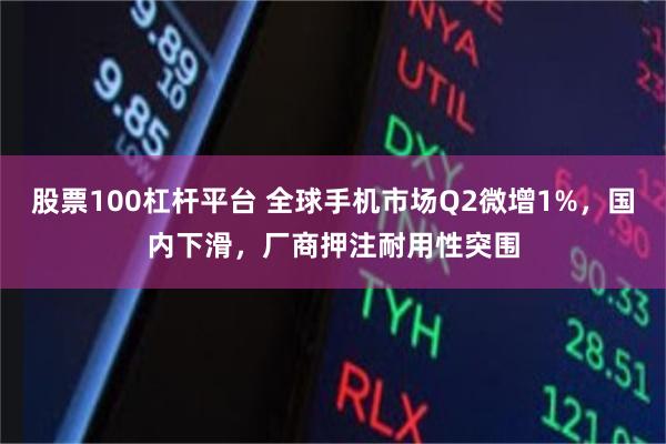 股票100杠杆平台 全球手机市场Q2微增1%，国内下滑，厂商押注耐用性突围