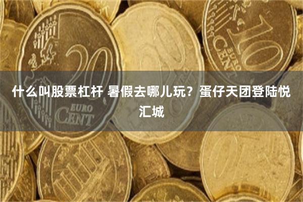 什么叫股票杠杆 暑假去哪儿玩？蛋仔天团登陆悦汇城