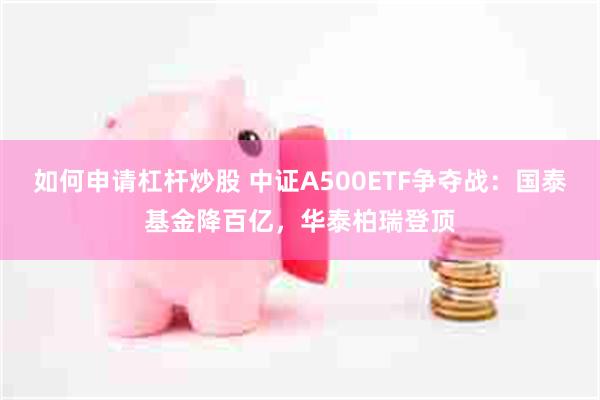 如何申请杠杆炒股 中证A500ETF争夺战：国泰基金降百亿，华泰柏瑞登顶