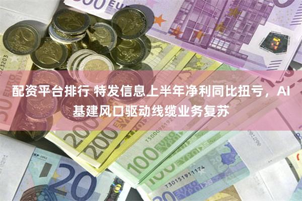配资平台排行 特发信息上半年净利同比扭亏，AI基建风口驱动线缆业务复苏