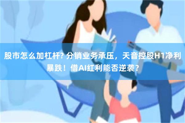 股市怎么加杠杆? 分销业务承压，天音控股H1净利暴跌！借AI红利能否逆袭？