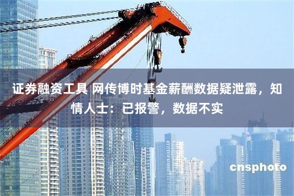 证券融资工具 网传博时基金薪酬数据疑泄露，知情人士：已报警，数据不实