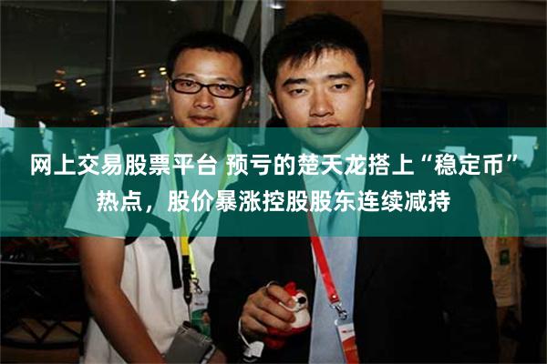 网上交易股票平台 预亏的楚天龙搭上“稳定币”热点，股价暴涨控股股东连续减持