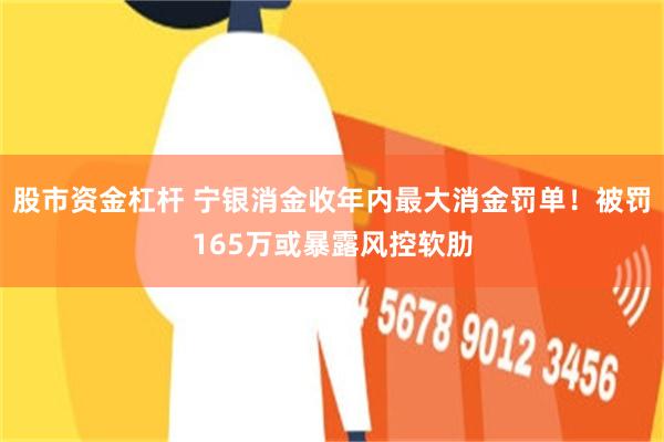 股市资金杠杆 宁银消金收年内最大消金罚单！被罚165万或暴露风控软肋