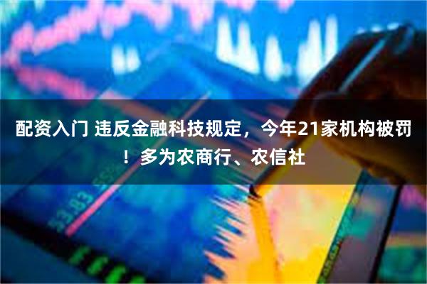 配资入门 违反金融科技规定，今年21家机构被罚！多为农商行、农信社