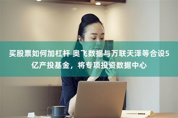 买股票如何加杠杆 奥飞数据与万联天泽等合设5亿产投基金,将专项投资数据中心