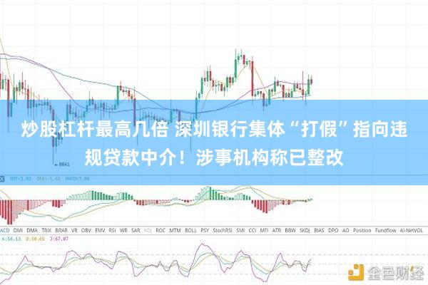 炒股杠杆最高几倍 深圳银行集体“打假”指向违规贷款中介！涉事机构称已整改