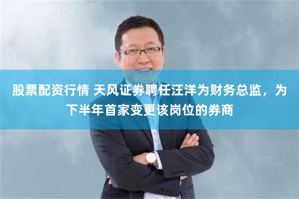 股票配资行情 天风证券聘任汪洋为财务总监，为下半年首家变更该岗位的券商
