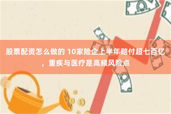 股票配资怎么做的 10家险企上半年赔付超七百亿，重疾与医疗是高频风险点