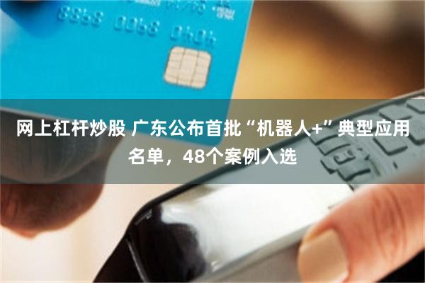 网上杠杆炒股 广东公布首批“机器人+”典型应用名单，48个案例入选