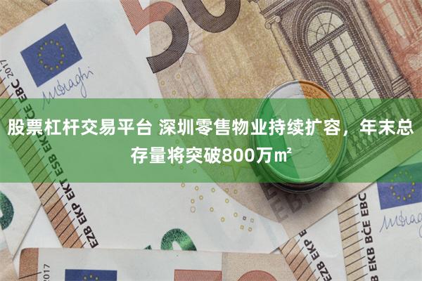 股票杠杆交易平台 深圳零售物业持续扩容，年末总存量将突破800万㎡