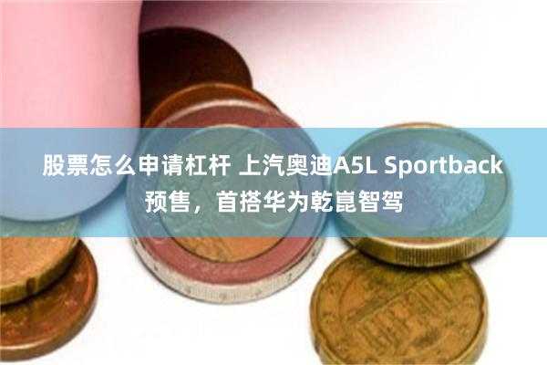 股票怎么申请杠杆 上汽奥迪A5L Sportback预售，首搭华为乾崑智驾