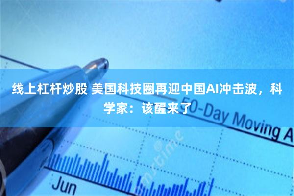 线上杠杆炒股 美国科技圈再迎中国AI冲击波，科学家：该醒来了