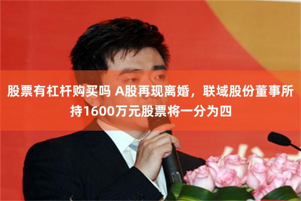 股票有杠杆购买吗 A股再现离婚，联域股份董事所持1600万元股票将一分为四