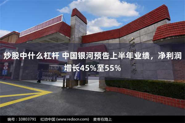 炒股中什么杠杆 中国银河预告上半年业绩，净利润增长45%至55%