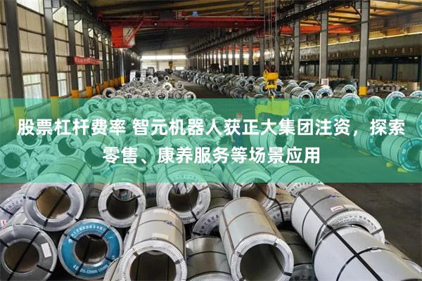 股票杠杆费率 智元机器人获正大集团注资，探索零售、康养服务等场景应用