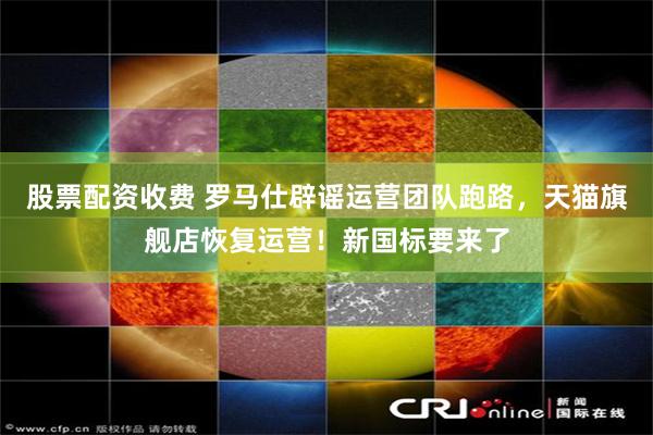 股票配资收费 罗马仕辟谣运营团队跑路，天猫旗舰店恢复运营！新国标要来了
