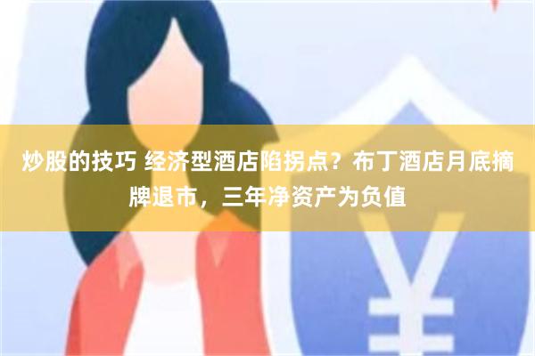 炒股的技巧 经济型酒店陷拐点？布丁酒店月底摘牌退市，三年净资产为负值