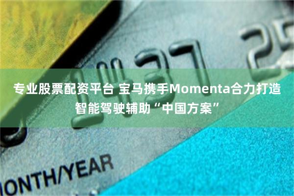 专业股票配资平台 宝马携手Momenta合力打造智能驾驶辅助“中国方案”