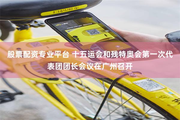 股票配资专业平台 十五运会和残特奥会第一次代表团团长会议在广州召开
