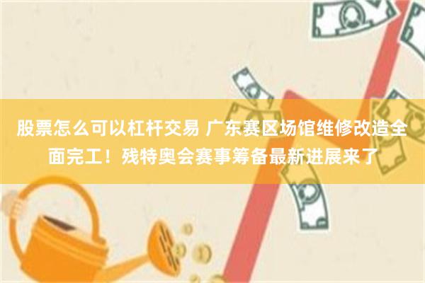 股票怎么可以杠杆交易 广东赛区场馆维修改造全面完工！残特奥会赛事筹备最新进展来了
