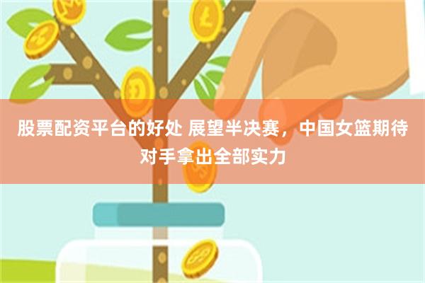 股票配资平台的好处 展望半决赛，中国女篮期待对手拿出全部实力