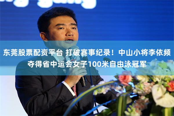 东莞股票配资平台 打破赛事纪录！中山小将李依频夺得省中运会女子100米自由泳冠军