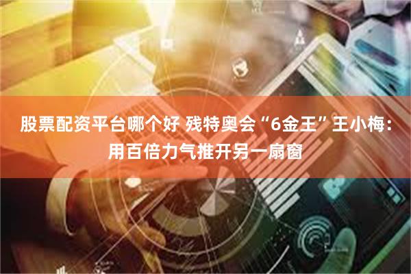股票配资平台哪个好 残特奥会“6金王”王小梅：用百倍力气推开另一扇窗