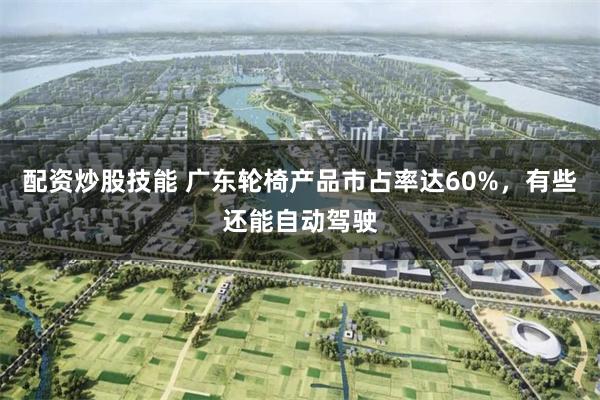 配资炒股技能 广东轮椅产品市占率达60%，有些还能自动驾驶
