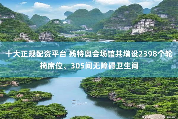 十大正规配资平台 残特奥会场馆共增设2398个轮椅席位、305间无障碍卫生间
