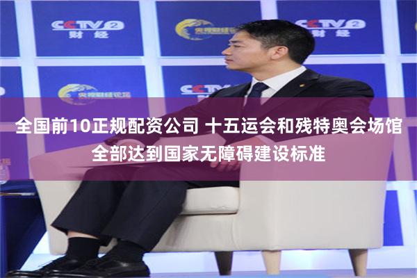 全国前10正规配资公司 十五运会和残特奥会场馆全部达到国家无障碍建设标准