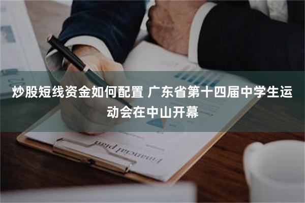 炒股短线资金如何配置 广东省第十四届中学生运动会在中山开幕