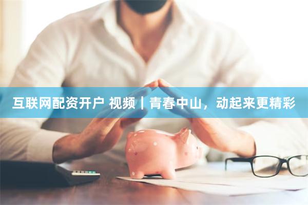 互联网配资开户 视频|青春中山,动起来更精彩