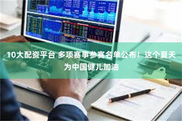 10大配资平台 多项赛事参赛名单公布！这个夏天为中国健儿加油