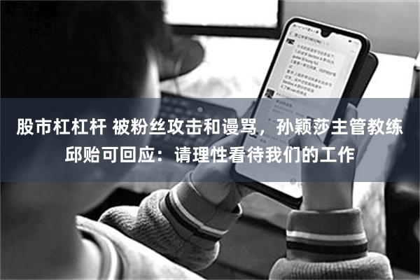 股市杠杠杆 被粉丝攻击和谩骂，孙颖莎主管教练邱贻可回应：请理性看待我们的工作