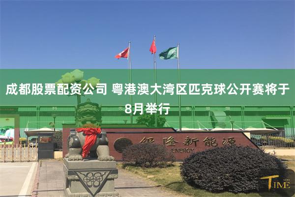 成都股票配资公司 粤港澳大湾区匹克球公开赛将于8月举行