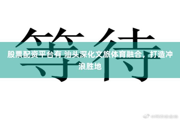 股票配资平台有 汕头深化文旅体育融合，打造冲浪胜地