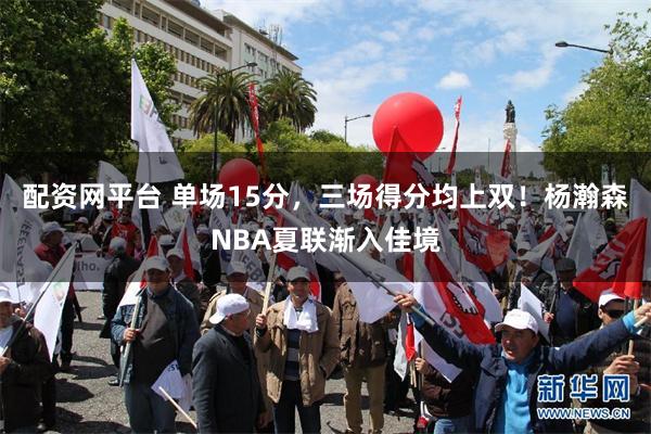 配资网平台 单场15分，三场得分均上双！杨瀚森NBA夏联渐入佳境