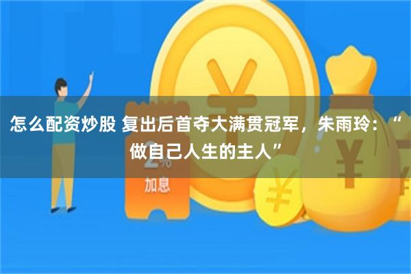 怎么配资炒股 复出后首夺大满贯冠军，朱雨玲：“做自己人生的主人”