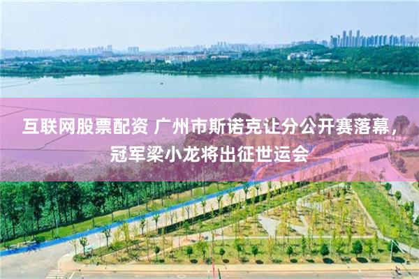 互联网股票配资 广州市斯诺克让分公开赛落幕，冠军梁小龙将出征世运会