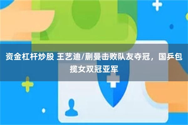 资金杠杆炒股 王艺迪/蒯曼击败队友夺冠，国乒包揽女双冠亚军