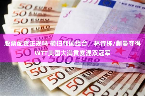 股票配资正规吗 横扫韩国组合，林诗栋/蒯曼夺得WTT美国大满贯赛混双冠军
