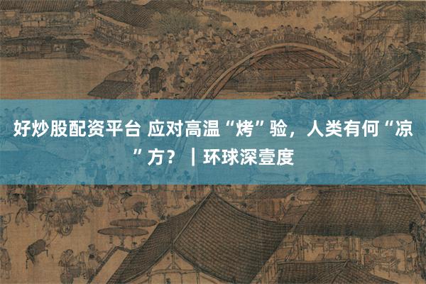 好炒股配资平台 应对高温“烤”验，人类有何“凉”方？｜环球深壹度