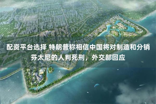配资平台选择 特朗普称相信中国将对制造和分销芬太尼的人判死刑，外交部回应