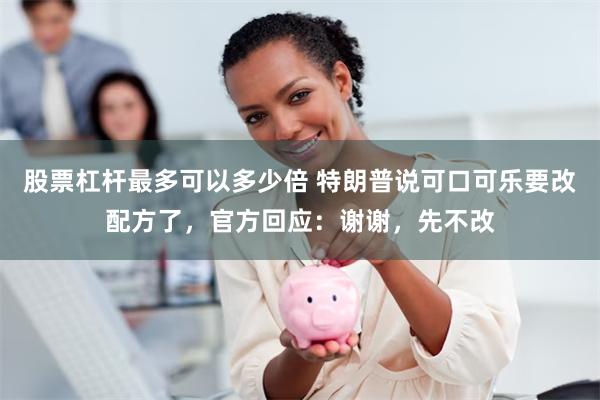 股票杠杆最多可以多少倍 特朗普说可口可乐要改配方了，官方回应：谢谢，先不改